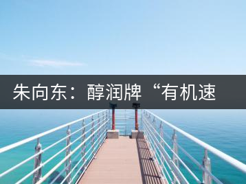 朱向東：醇潤牌“有機(jī)速溶普洱茶”人生