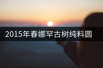 2015年春娜罕古樹純料圓茶品鑒