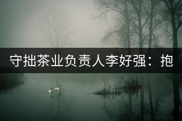 守拙茶業(yè)負責人李好強：抱樸守拙喝茶去！