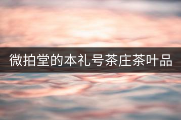 微拍堂的本禮號茶莊茶葉品質如何？