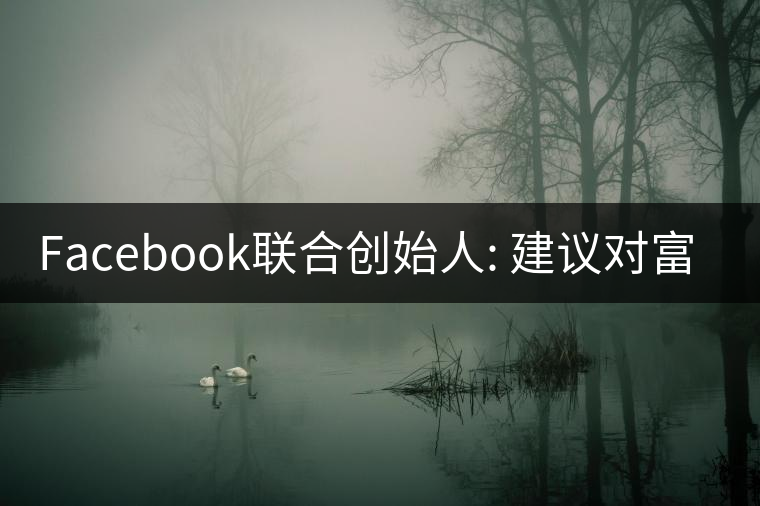 Facebook聯(lián)合創(chuàng)始人: 建議對(duì)富人征稅50% Facebook聯(lián)合創(chuàng)始人: 建議對(duì)富人征稅50%
