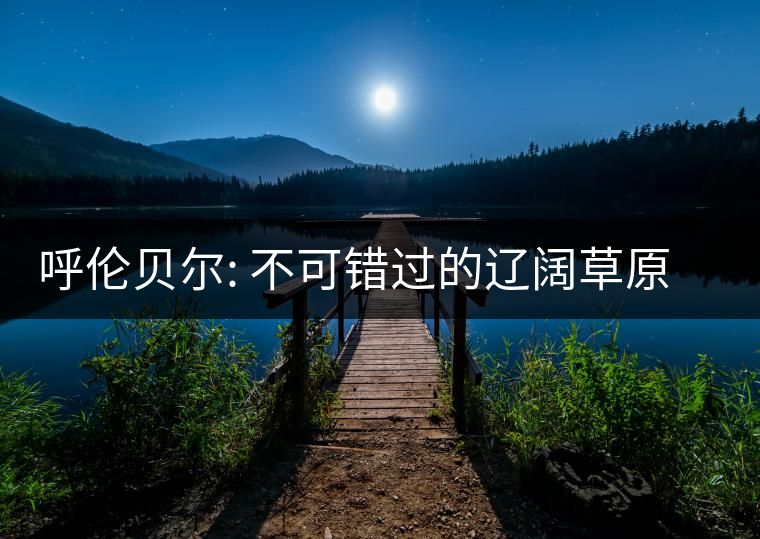 呼倫貝爾: 不可錯(cuò)過(guò)的遼闊草原和興安秋色 呼倫貝爾: 不可錯(cuò)過(guò)的遼闊草原和興安秋色