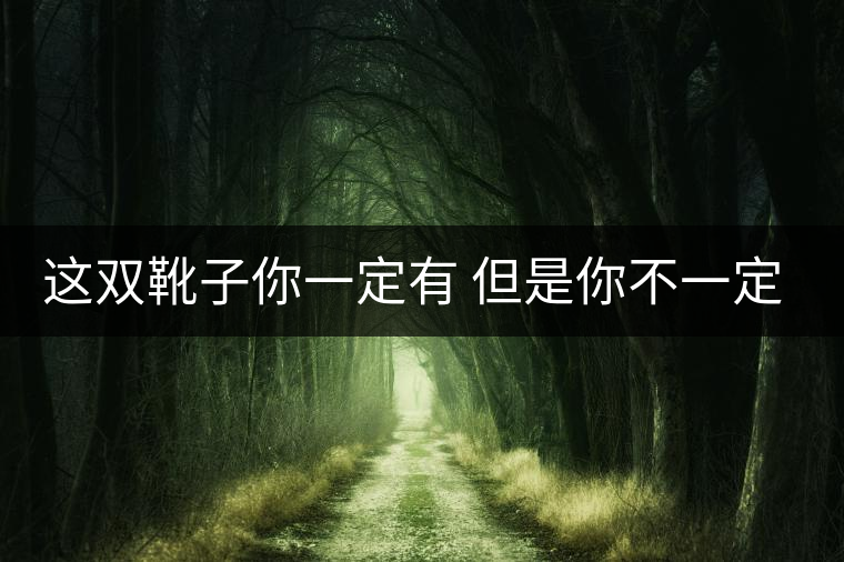 這雙靴子你一定有 但是你不一定會(huì)穿 這雙靴子你一定有 但是你不一定會(huì)穿