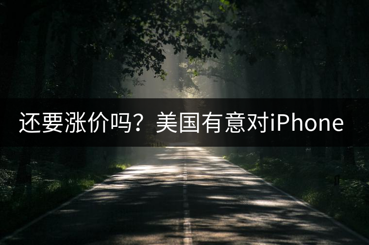 還要漲價(jià)嗎?美國有意對(duì)iPhone加征10%關(guān)稅 還要漲價(jià)嗎?美國有意對(duì)iPhone加征10%關(guān)稅