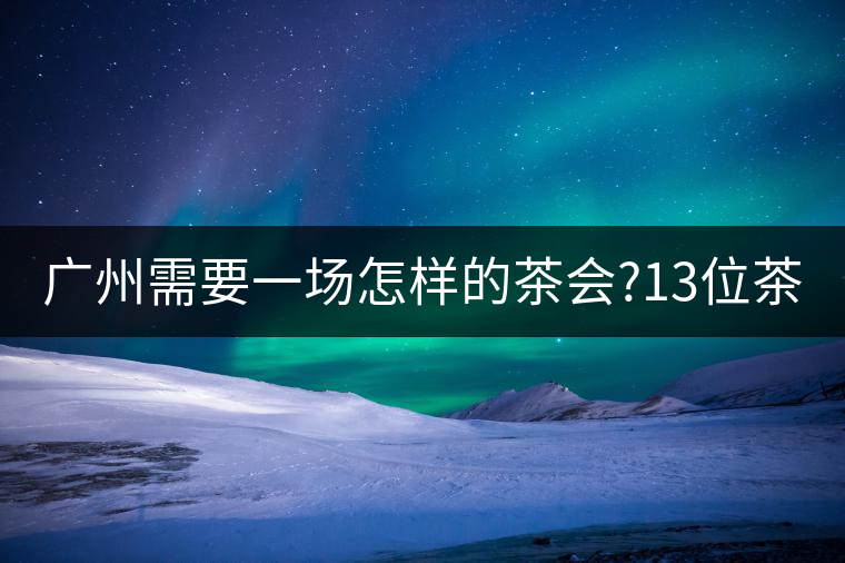 廣州需要一場怎樣的茶會?13位茶人，39款珍愛茶品，在...廣州需要一場怎樣的茶會？13位茶人，39款珍愛茶品，在這里揭曉