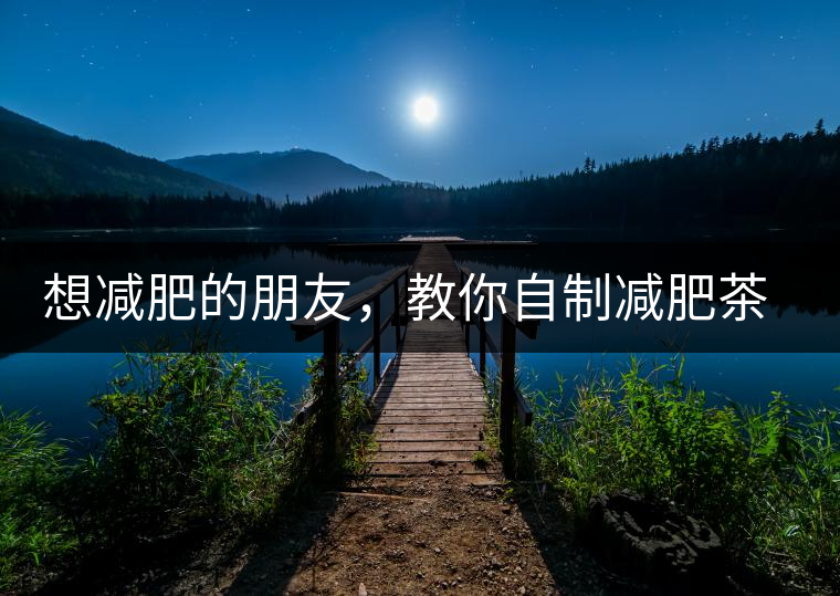 想減肥的朋友，教你自制減肥茶想減肥的朋友，教你自制減肥茶