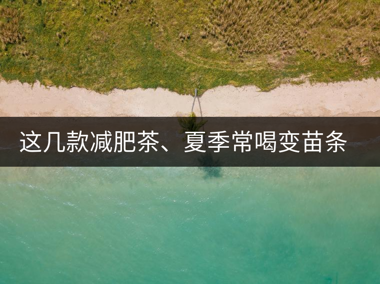 這幾款減肥茶、夏季常喝變苗條這幾款減肥茶、夏季常喝變苗條