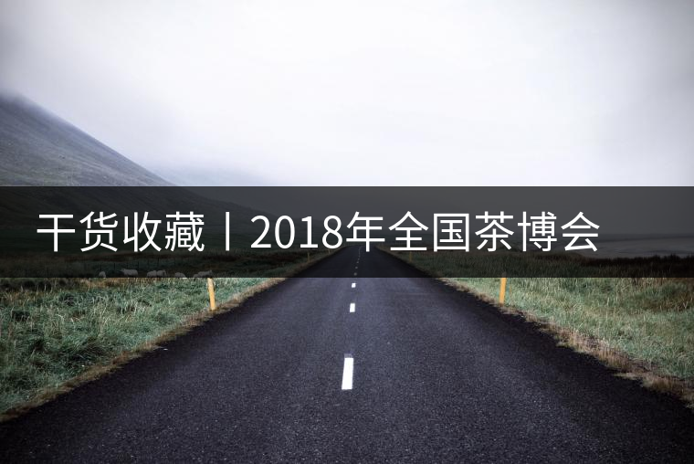 干貨收藏丨2018年全國茶博會、茶展會早知道干貨收藏丨2018年全國茶博會、茶展會早知道
