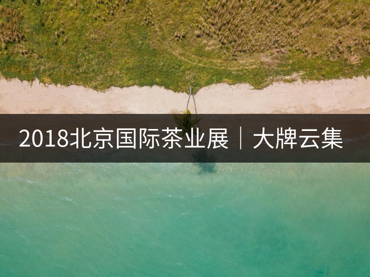 2018北京國際茶業(yè)展|大牌云集展會 買買買不能停 2018北京國際茶業(yè)展|大牌云集展會 買買買不能停