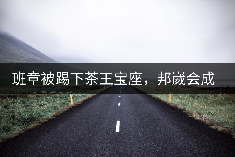 班章被踢下茶王寶座，邦崴會成為新茶王嗎?班章被踢下茶王寶座，邦崴會成為新茶王嗎？