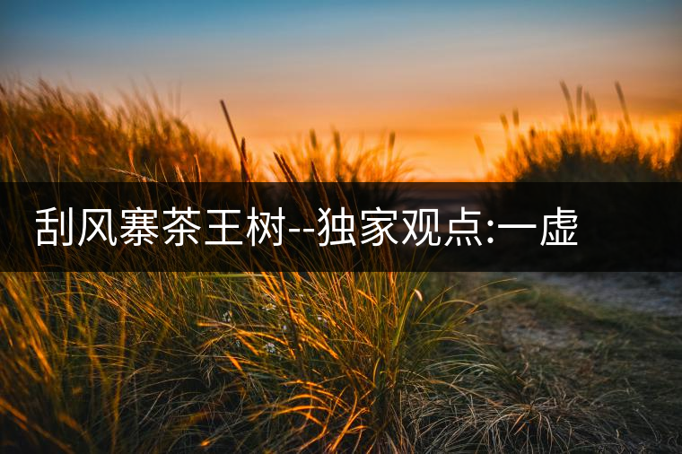 刮風(fēng)寨茶王樹--獨(dú)家觀點(diǎn):一虛兩實(shí)刮風(fēng)寨茶王樹——獨(dú)家觀點(diǎn)：一虛兩實(shí)