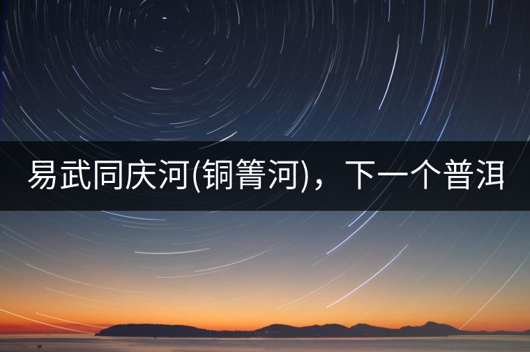 易武同慶河(銅箐河)，下一個普洱茶新貴?易武同慶河(銅箐河)，下一個普洱茶新貴？