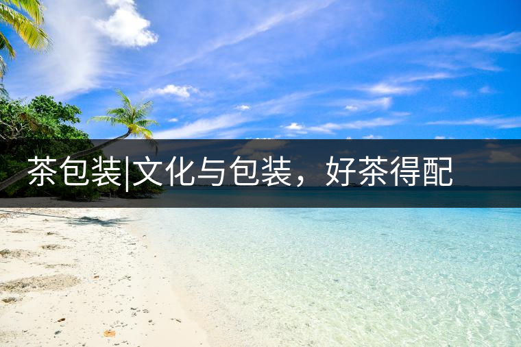 茶包裝|文化與包裝，好茶得配上好的設(shè)計茶包裝｜文化與包裝，好茶得配上好的設(shè)計