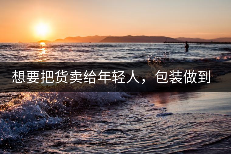 想要把貨賣給年輕人，包裝做到兩點(diǎn)，連茶葉都暢銷!想要把貨賣給年輕人，包裝做到兩點(diǎn)，連茶葉都暢銷！