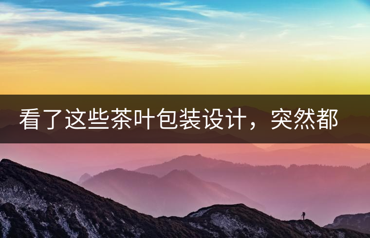 看了這些茶葉包裝設計，突然都想喝茶了看了這些茶葉包裝設計，突然都想喝茶了