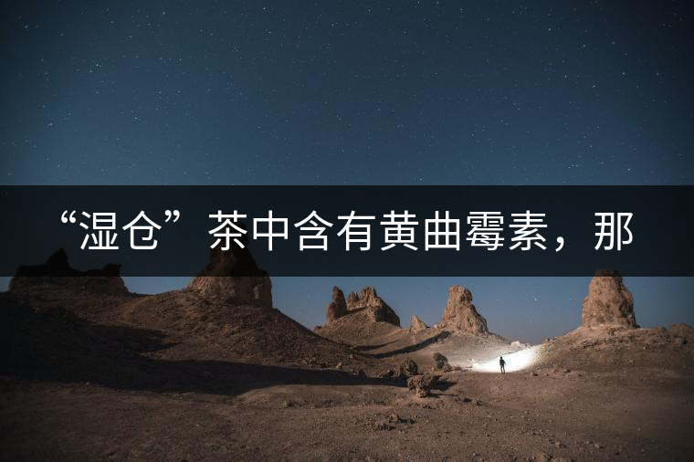 “濕倉(cāng)”茶中含有黃曲霉素，那為什么“濕倉(cāng)”還不取消？