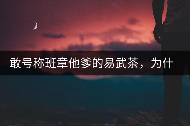 敢號(hào)稱班章他爹的易武茶，為什么前期會(huì)那么淡呢？