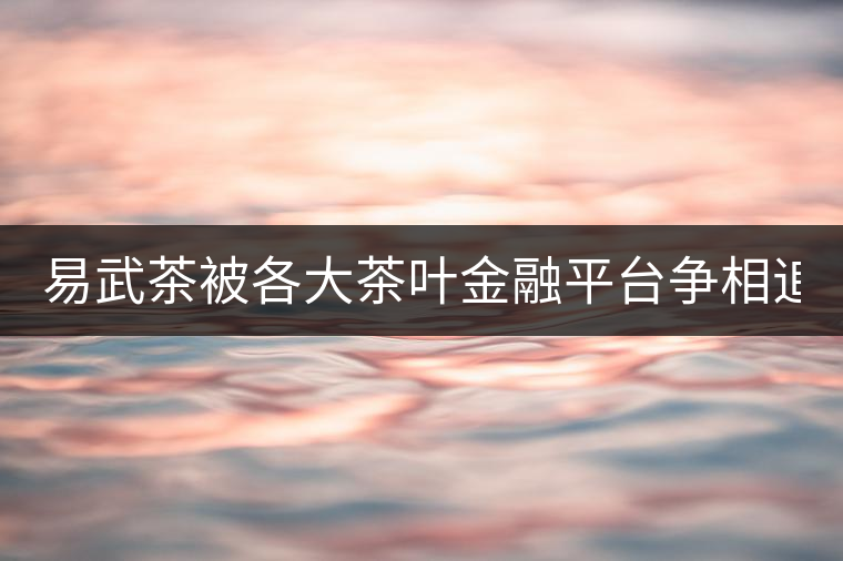 易武茶被各大茶葉金融平臺爭相追捧的背后，隱藏著什...易武茶被各大茶葉金融平臺爭相追捧的背后，隱藏著什么秘密？