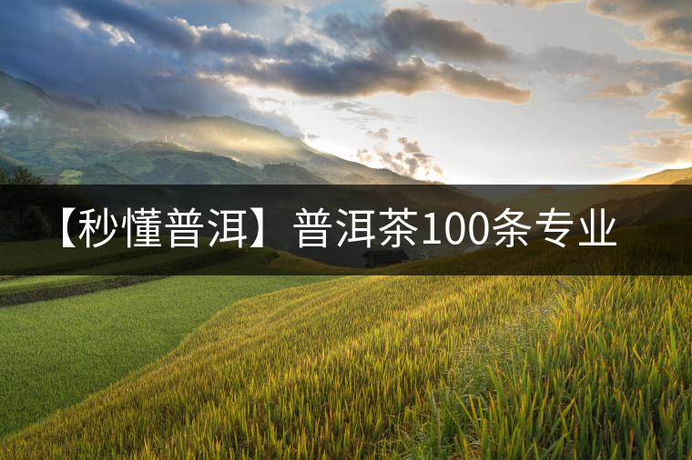 【秒懂普洱】普洱茶100條專業(yè)術語,你知道幾個? 【秒懂普洱】普洱茶100條專業(yè)術語,你知道幾個?