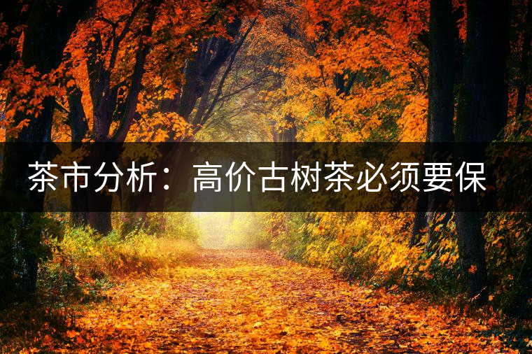 茶市分析:高價(jià)古樹(shù)茶必須要保證是正品 茶市分析:高價(jià)古樹(shù)茶必須要保證是正品