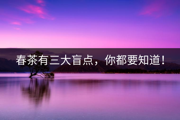 春茶有三大盲點(diǎn)，你都要知道！