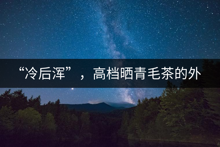 “冷后渾”,高檔曬青毛茶的外在標(biāo)志 “冷后渾”,高檔曬青毛茶的外在標(biāo)志