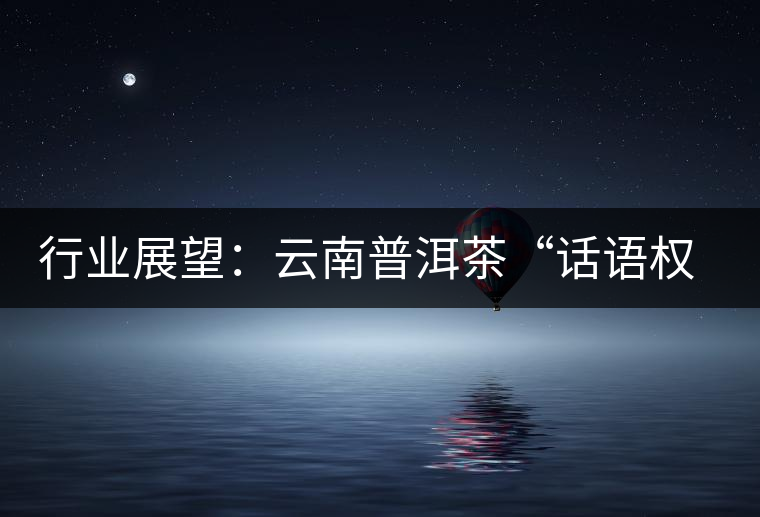 行業(yè)展望:云南普洱茶“話語(yǔ)權(quán)”的缺失與思考 行業(yè)展望:云南普洱茶“話語(yǔ)權(quán)”的缺失與思考