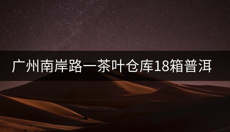 廣州南岸路一茶葉倉庫18箱普洱茶被盜 廣州南岸路一茶葉倉庫18箱普洱茶被盜