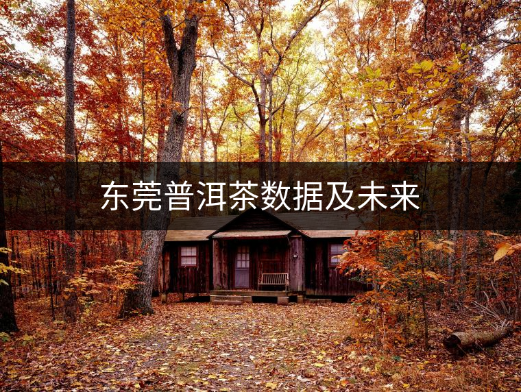 東莞普洱茶數(shù)據(jù)及未來 東莞普洱茶數(shù)據(jù)及未來