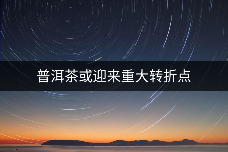普洱茶或迎來重大轉(zhuǎn)折點 普洱茶或迎來重大轉(zhuǎn)折點