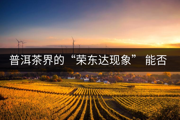 普洱茶界的“榮東達(dá)現(xiàn)象” 能否為品牌發(fā)展找到下一個春天？