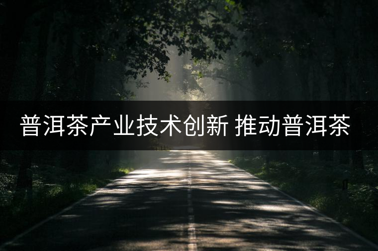 普洱茶產(chǎn)業(yè)技術(shù)創(chuàng)新 推動(dòng)普洱茶產(chǎn)業(yè)優(yōu)化升級(jí) 普洱茶產(chǎn)業(yè)技術(shù)創(chuàng)新 推動(dòng)普洱茶產(chǎn)業(yè)優(yōu)化升級(jí)