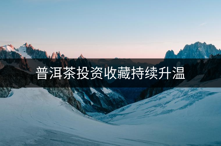 普洱茶投資收藏持續(xù)升溫