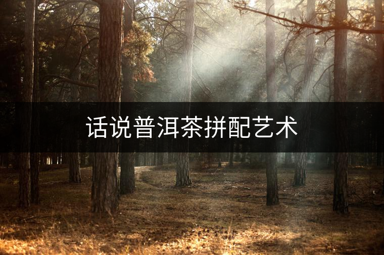 話說普洱茶拼配藝術(shù) 話說普洱茶拼配藝術(shù)