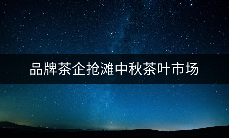 品牌茶企搶灘中秋茶葉市場(chǎng) 品牌茶企搶灘中秋茶葉市場(chǎng)
