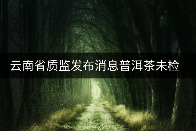 云南省質(zhì)監(jiān)發(fā)布消息普洱茶未檢出“致癌物” 云南省質(zhì)監(jiān)發(fā)布消息普洱茶未檢出“致癌物”