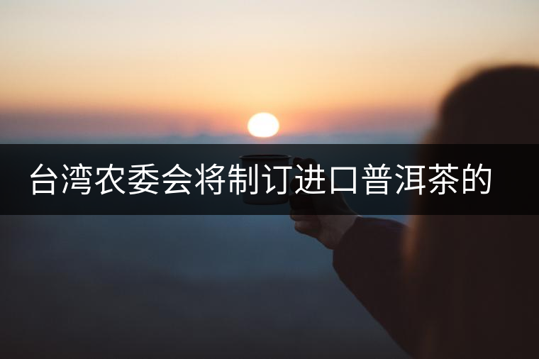 臺灣農(nóng)委會將制訂進口普洱茶的認(rèn)定標(biāo)準(zhǔn) 臺灣農(nóng)委會將制訂進口普洱茶的認(rèn)定標(biāo)準(zhǔn)