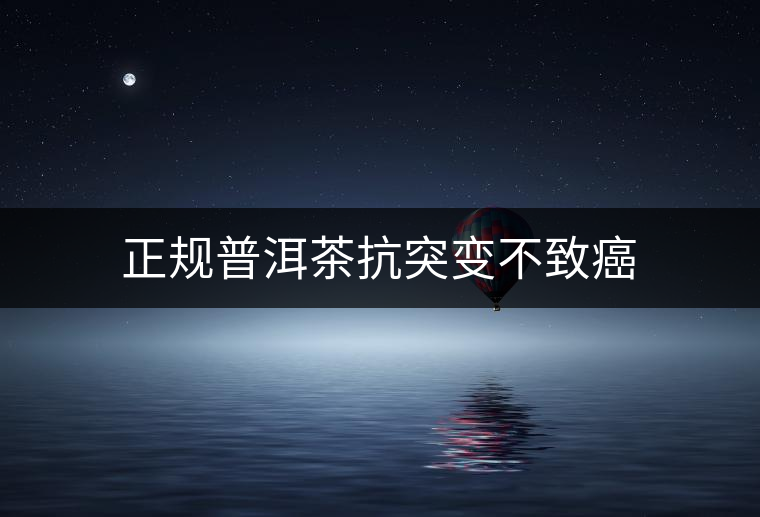 正規(guī)普洱茶抗突變不致癌 正規(guī)普洱茶抗突變不致癌