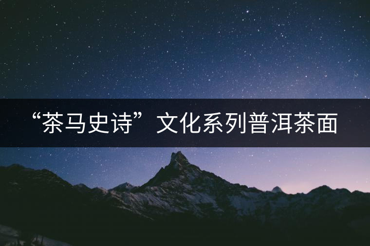 “茶馬史詩”文化系列普洱茶面世 “茶馬史詩”文化系列普洱茶面世