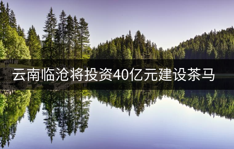 云南臨滄將投資40億元建設茶馬古鎮(zhèn) 云南臨滄將投資40億元建設茶馬古鎮(zhèn)