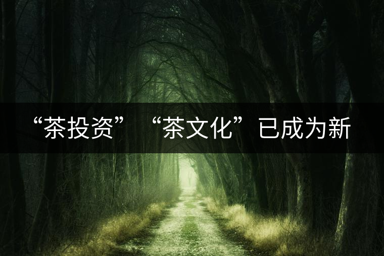 “茶投資”“茶文化”已成為新時(shí)代名詞 “茶投資”“茶文化”已成為新時(shí)代名詞