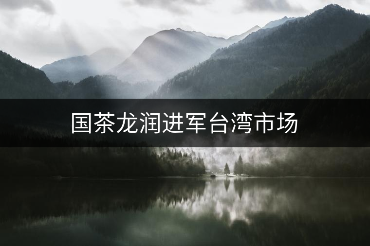 國茶龍潤進(jìn)軍臺(tái)灣市場(chǎng)