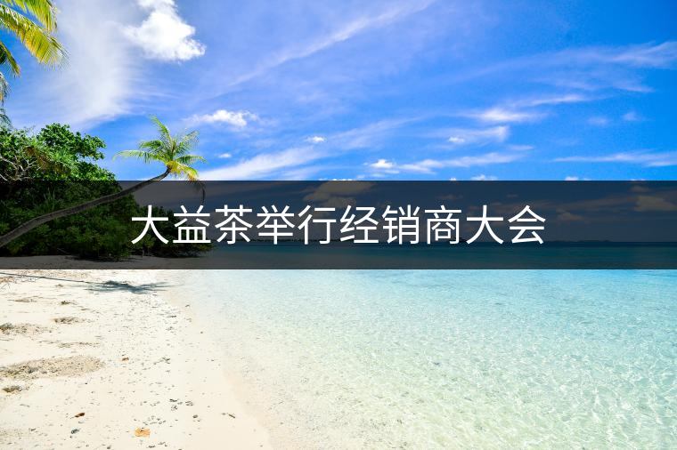 大益茶舉行經(jīng)銷商大會(huì) 大益茶舉行經(jīng)銷商大會(huì)