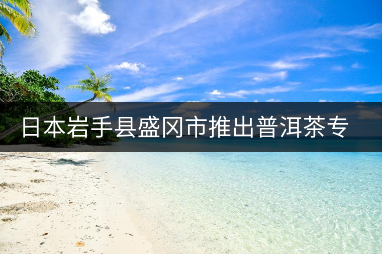 日本巖手縣盛岡市推出普洱茶專賣店 日本巖手縣盛岡市推出普洱茶專賣店