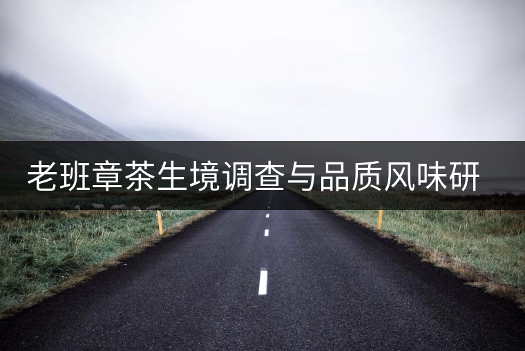 老班章茶生境調(diào)查與品質(zhì)風味研究啟動