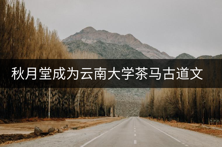 秋月堂成為云南大學(xué)茶馬古道文化研究所麗江推廣中心