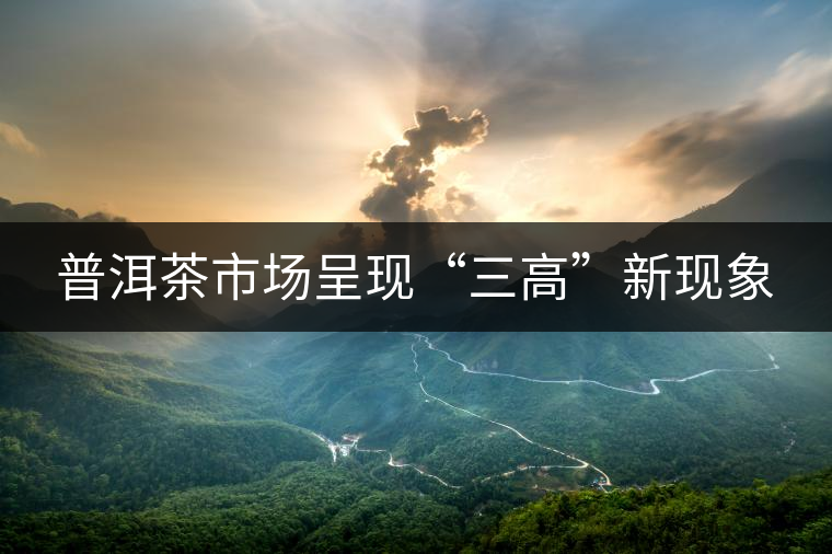 普洱茶市場呈現(xiàn)“三高”新現(xiàn)象