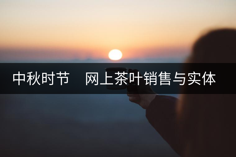 中秋時(shí)節(jié) 網(wǎng)上茶葉銷售與實(shí)體店競賽 中秋時(shí)節(jié) 網(wǎng)上茶葉銷售與實(shí)體店競賽