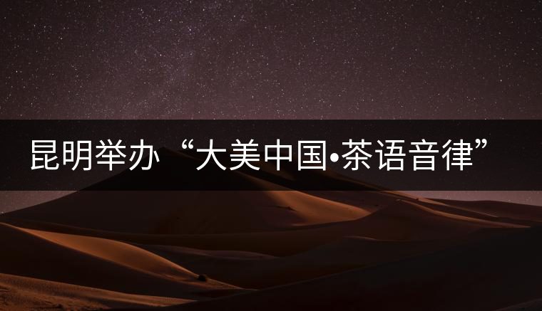 昆明舉辦“大美中國?茶語音律”主題茶會(huì) 昆明舉辦“大美中國?茶語音律”主題茶會(huì)