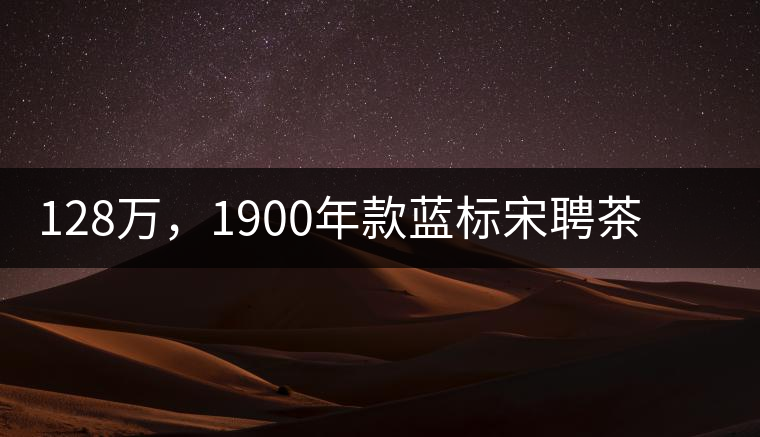 128萬，1900年款藍(lán)標(biāo)宋聘茶成“競茶”標(biāo)王